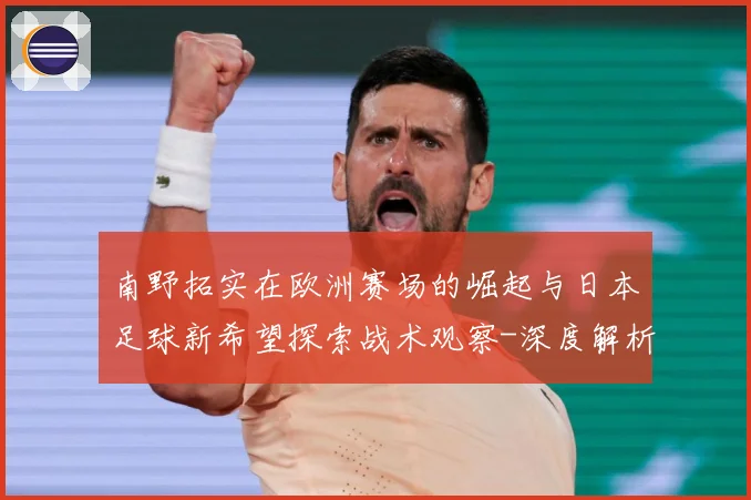 南野拓实在欧洲赛场的崛起与日本足球新希望探索战术观察-深度解析