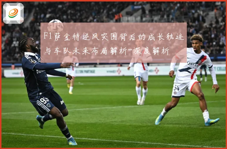 F1萨金特逆风突围背后的成长轨迹与车队未来布局解析-深度解析