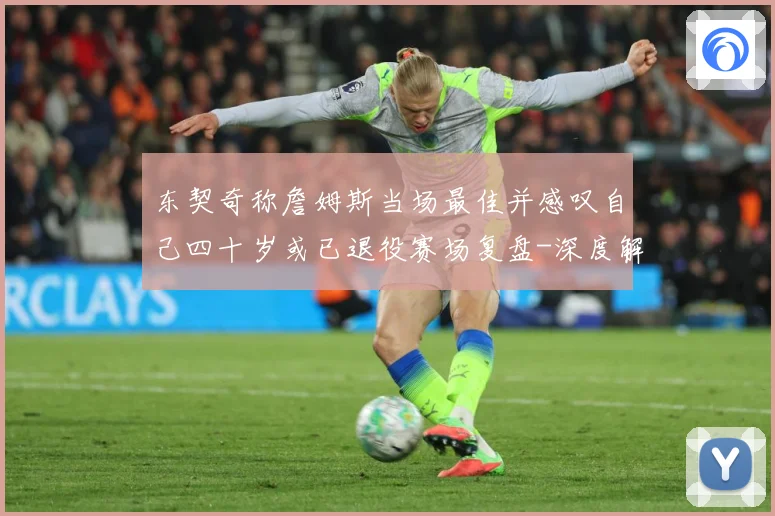 东契奇称詹姆斯当场最佳并感叹自己四十岁或已退役赛场复盘-深度解析