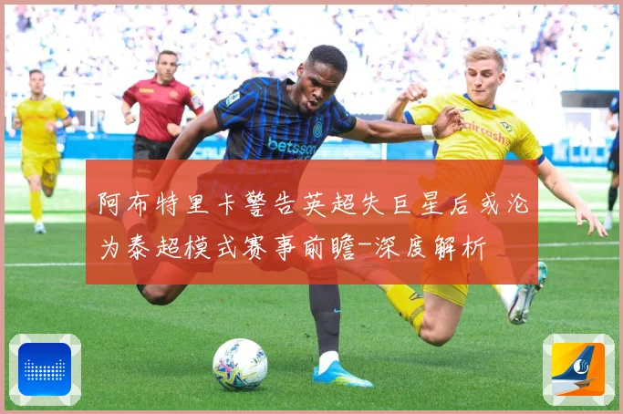 阿布特里卡警告英超失巨星后或沦为泰超模式赛事前瞻-深度解析