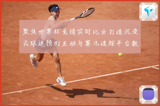 聚焦世界杯竞猜实时比分打造沉浸式球迷预测互动与赛况追踪平台数据研判-深度解析