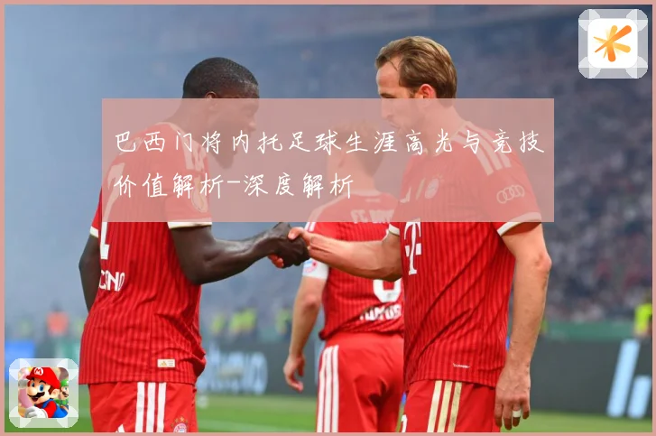 巴西门将内托足球生涯高光与竞技价值解析-深度解析