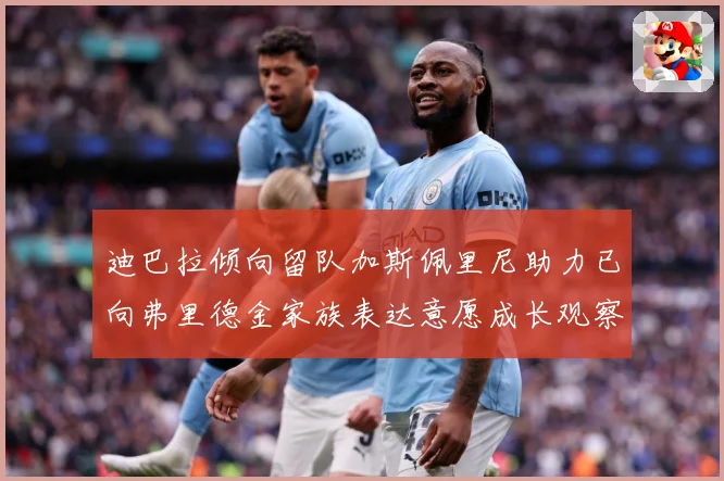 迪巴拉倾向留队加斯佩里尼助力已向弗里德金家族表达意愿成长观察-深度解析