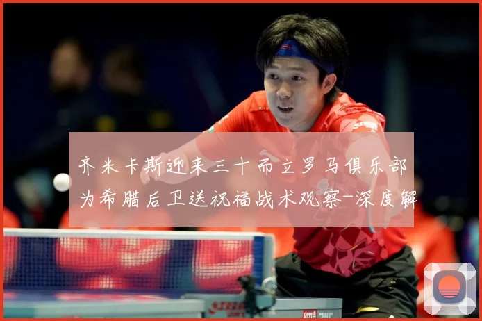 齐米卡斯迎来三十而立罗马俱乐部为希腊后卫送祝福战术观察-深度解析