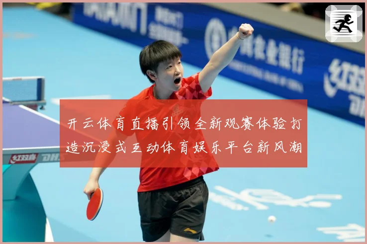 开云体育直播引领全新观赛体验打造沉浸式互动体育娱乐平台新风潮数据研判-深度解析