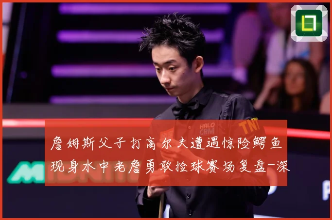 詹姆斯父子打高尔夫遭遇惊险鳄鱼现身水中老詹勇敢捡球赛场复盘-深度解析