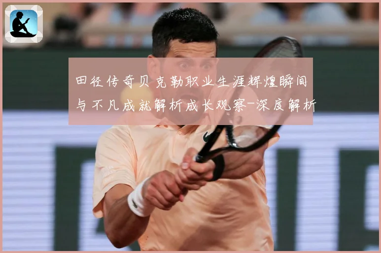 田径传奇贝克勒职业生涯辉煌瞬间与不凡成就解析成长观察-深度解析