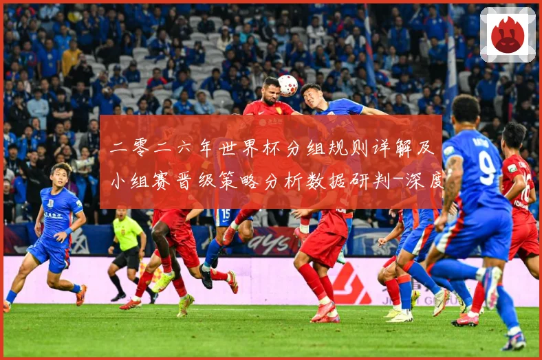 二零二六年世界杯分组规则详解及小组赛晋级策略分析数据研判-深度解析