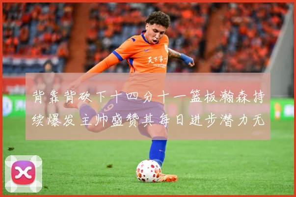 背靠背砍下十四分十一篮板瀚森持续爆发主帅盛赞其每日进步潜力无赛场复盘-深度解析