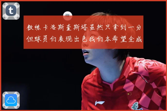 教练卡洛斯奎斯塔虽然只拿到一分但球员们表现出色我们本希望全成长观察-深度解析