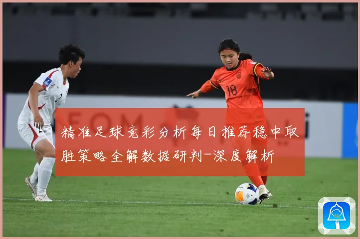 精准足球竞彩分析每日推荐稳中取胜策略全解数据研判-深度解析