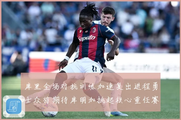 库里全场对抗训练加速复出进程勇士众将期待库明加挑起核心重任赛场复盘-深度解析