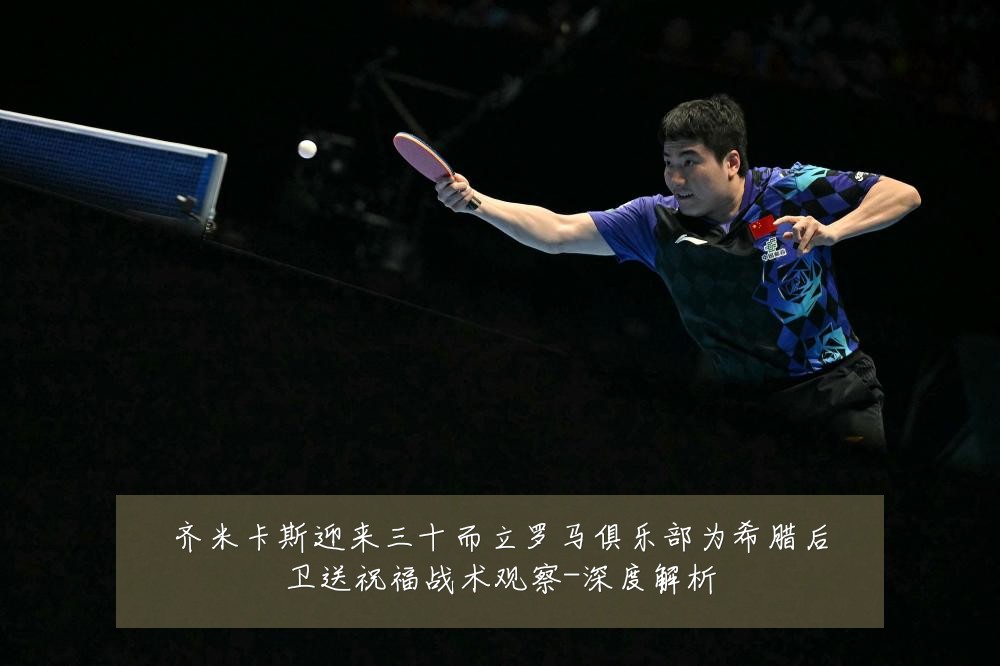 齐米卡斯迎来三十而立罗马俱乐部为希腊后卫送祝福战术观察-深度解析