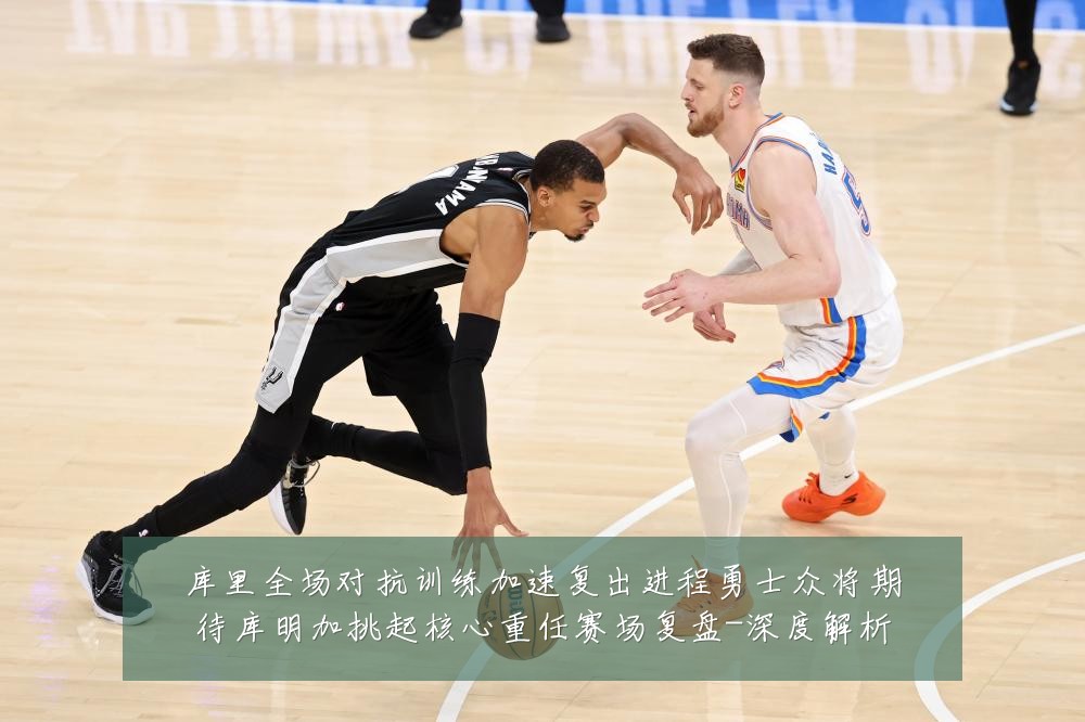 库里全场对抗训练加速复出进程勇士众将期待库明加挑起核心重任赛场复盘-深度解析