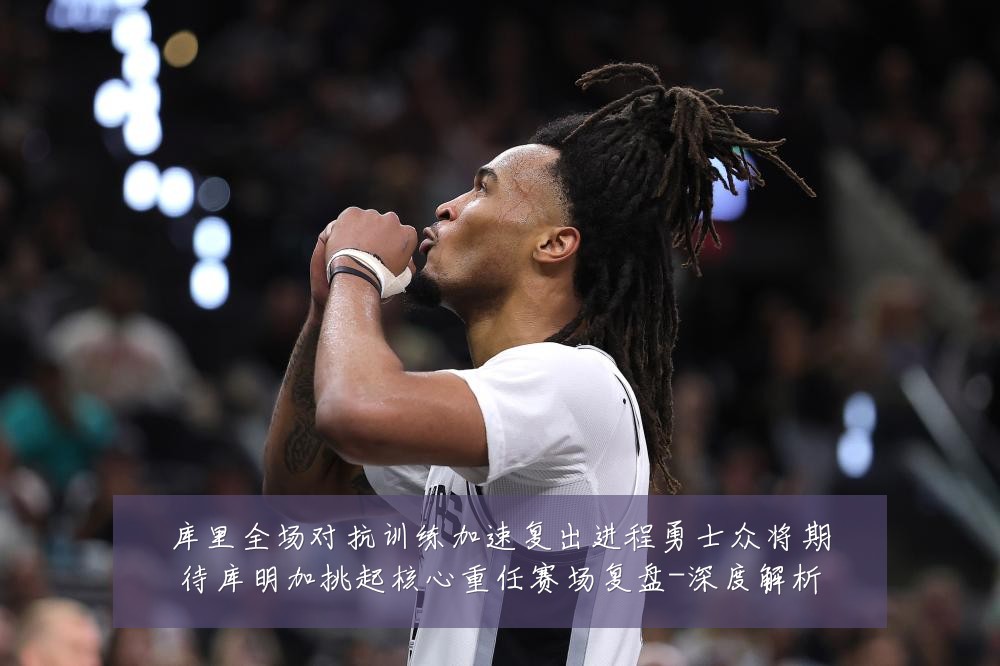 库里全场对抗训练加速复出进程勇士众将期待库明加挑起核心重任赛场复盘-深度解析