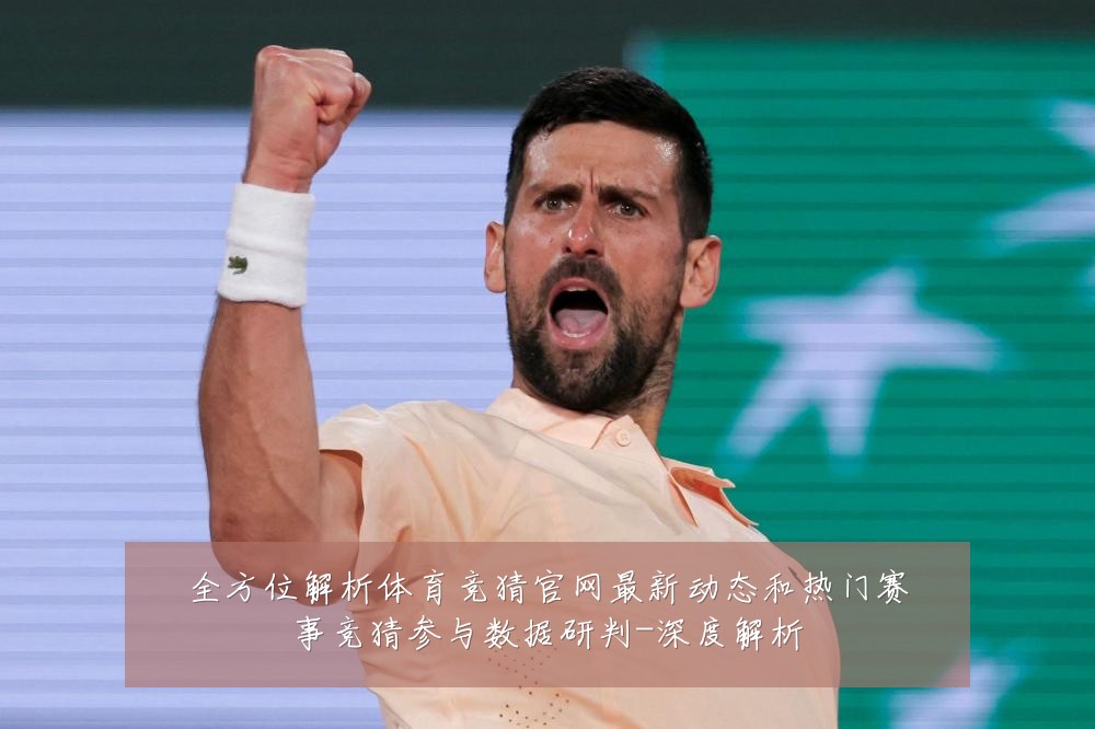 全方位解析体育竞猜官网最新动态和热门赛事竞猜参与数据研判-深度解析