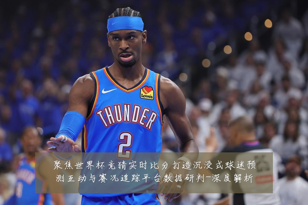 聚焦世界杯竞猜实时比分打造沉浸式球迷预测互动与赛况追踪平台数据研判-深度解析