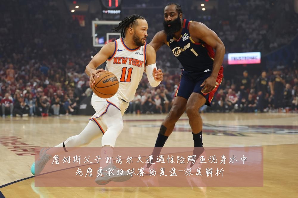 詹姆斯父子打高尔夫遭遇惊险鳄鱼现身水中老詹勇敢捡球赛场复盘-深度解析