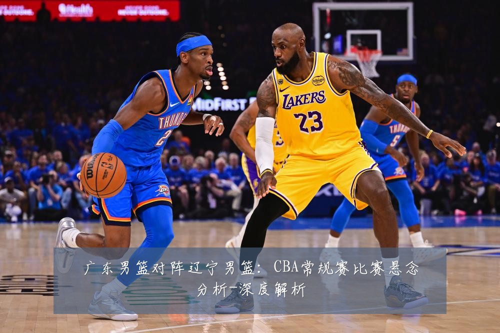 广东男篮对阵辽宁男篮：CBA常规赛比赛悬念分析-深度解析