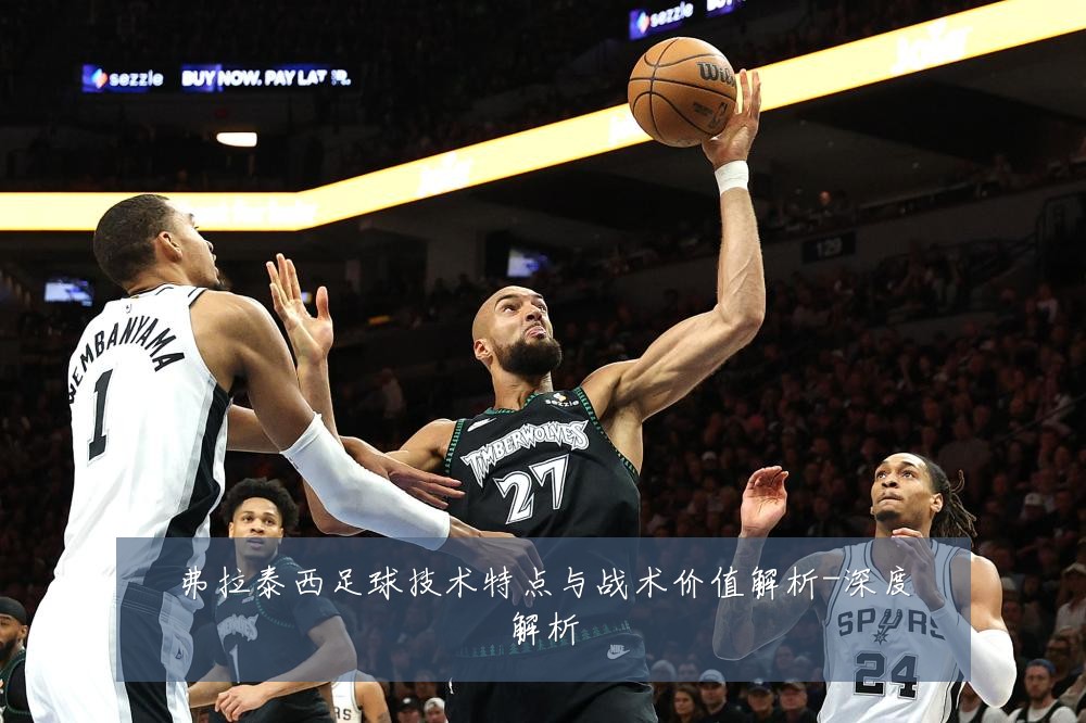 弗拉泰西足球技术特点与战术价值解析-深度解析