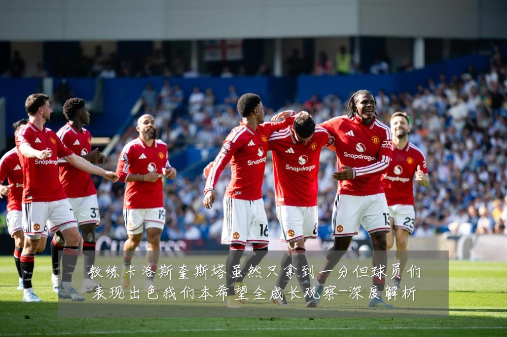 教练卡洛斯奎斯塔虽然只拿到一分但球员们表现出色我们本希望全成长观察-深度解析