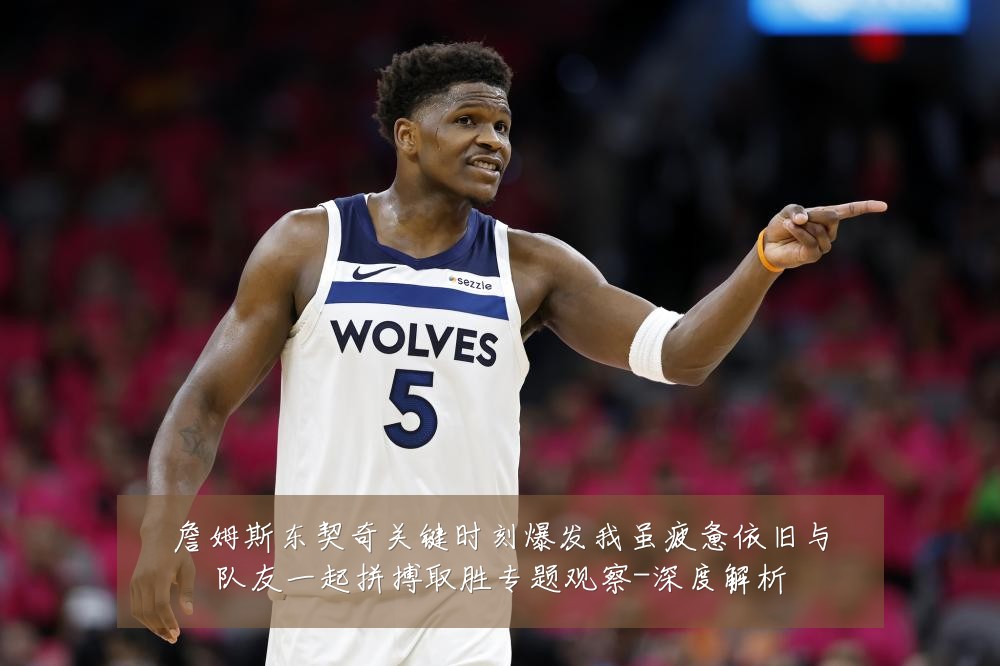 詹姆斯东契奇关键时刻爆发我虽疲惫依旧与队友一起拼搏取胜专题观察-深度解析