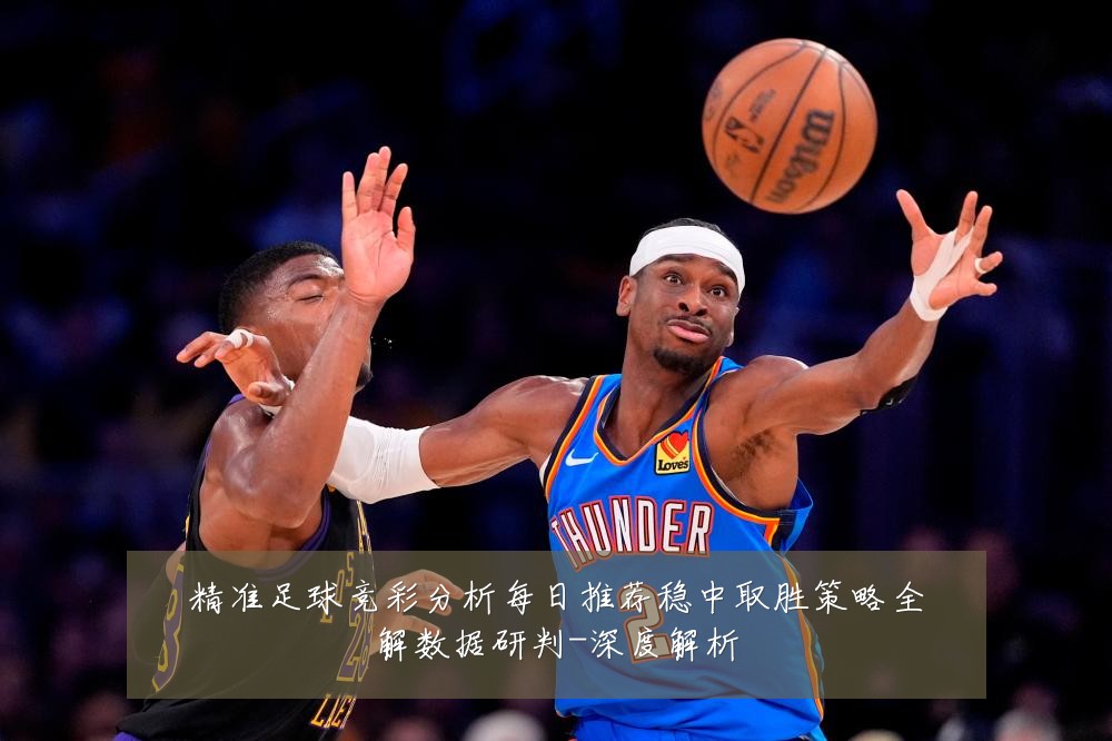 精准足球竞彩分析每日推荐稳中取胜策略全解数据研判-深度解析